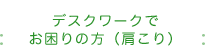 デスクワークでお困りの方（肩こり）